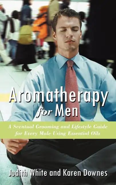 Aromatherapy for Men: A Scentual Grooming and Lifestyle Guide for Every Male Using Essential Oils - Paperback